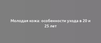 Молодая кожа: особенности ухода в 20 и 25 лет