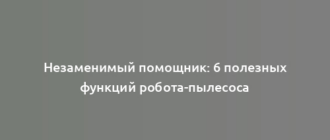 Незаменимый помощник: 6 полезных функций робота-пылесоса