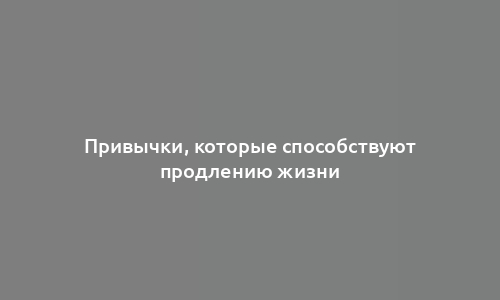 Привычки, которые способствуют продлению жизни