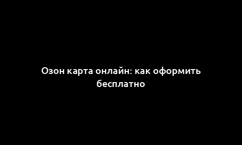 Озон карта онлайн: как оформить бесплатно