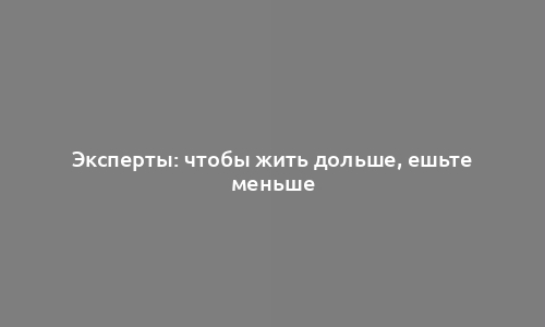 Эксперты: чтобы жить дольше, ешьте меньше