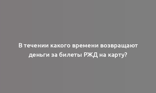 В течении какого времени возвращают деньги за билеты РЖД на карту?