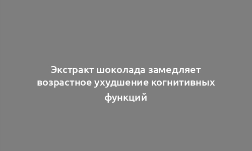 Экстракт шоколада замедляет возрастное ухудшение когнитивных функций