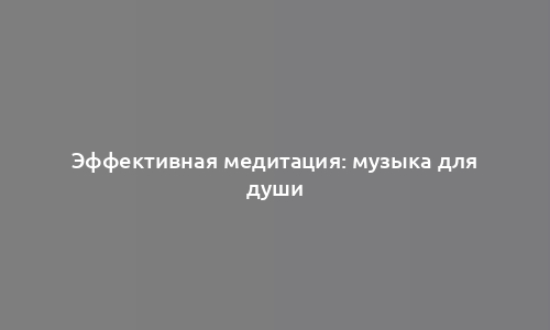 Эффективная медитация: музыка для души