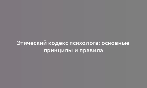 Этический кодекс психолога: основные принципы и правила